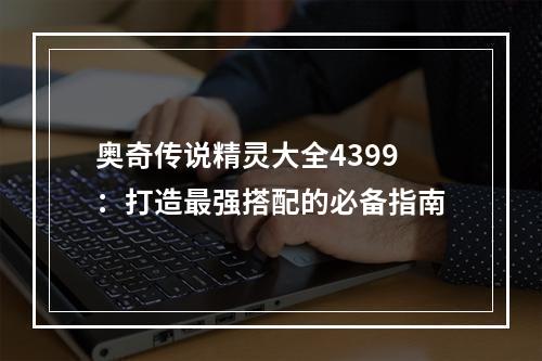 奥奇传说精灵大全4399：打造最强搭配的必备指南