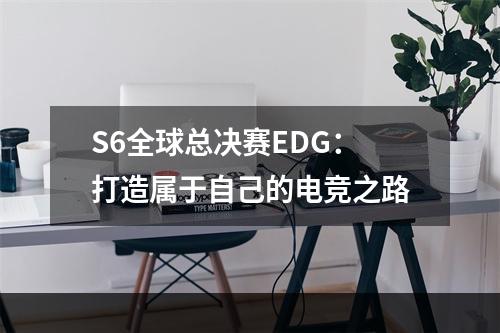 S6全球总决赛EDG：打造属于自己的电竞之路