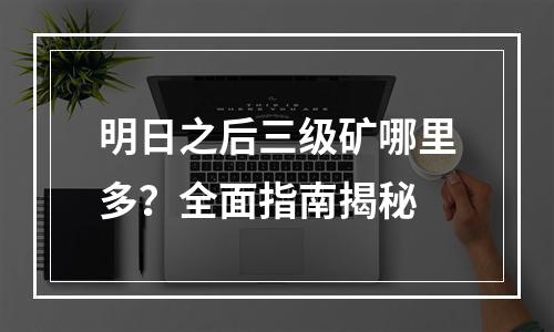 明日之后三级矿哪里多？全面指南揭秘