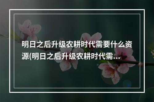 明日之后升级农耕时代需要什么资源(明日之后升级农耕时代需要什么资源呢)