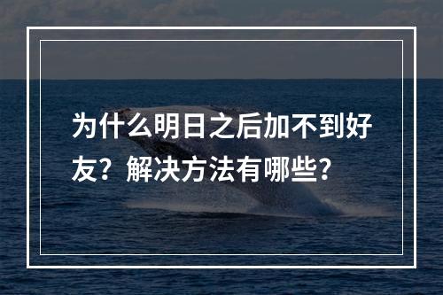 为什么明日之后加不到好友？解决方法有哪些？