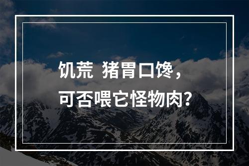 饥荒  猪胃口馋，可否喂它怪物肉？