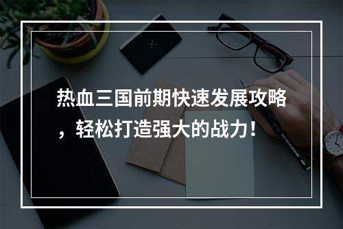 热血三国前期快速发展攻略，轻松打造强大的战力！