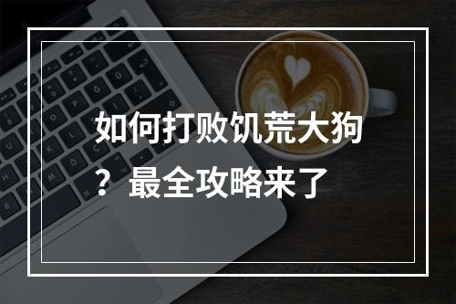 如何打败饥荒大狗？最全攻略来了