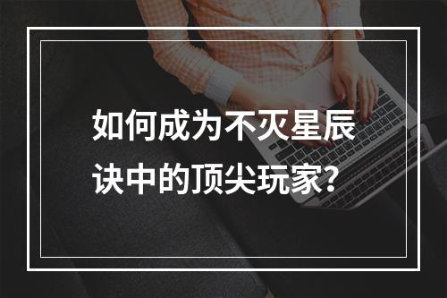 如何成为不灭星辰诀中的顶尖玩家？