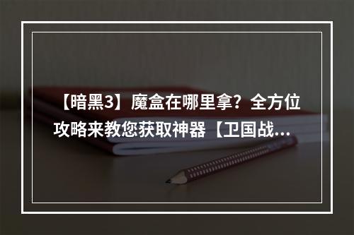 【暗黑3】魔盒在哪里拿？全方位攻略来教您获取神器【卫国战争】