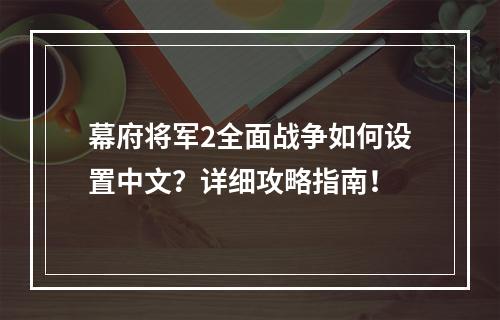 幕府将军2全面战争如何设置中文？详细攻略指南！