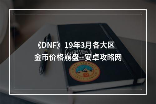 《DNF》19年3月各大区金币价格崩盘--安卓攻略网