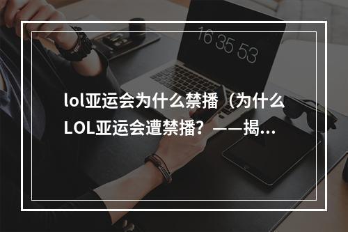 lol亚运会为什么禁播（为什么LOL亚运会遭禁播？——揭秘其最大猫腻）