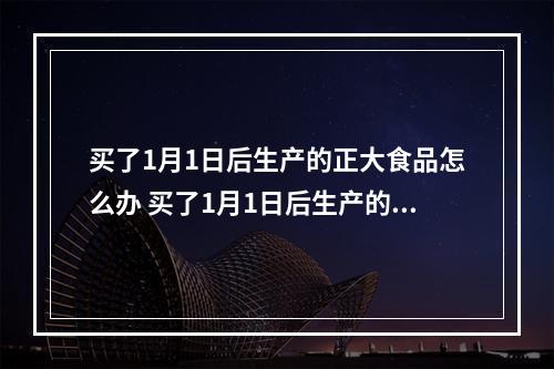 买了1月1日后生产的正大食品怎么办 买了1月1日后生产的正大食品解决方法--安卓攻略网