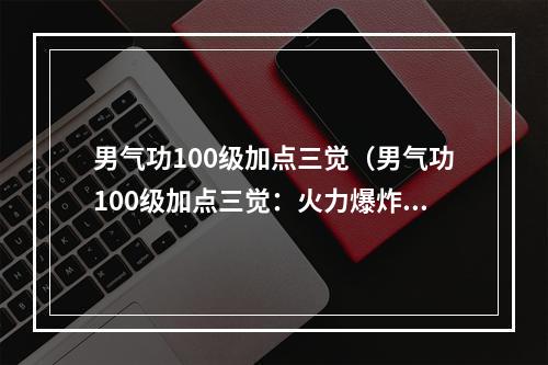 男气功100级加点三觉（男气功100级加点三觉：火力爆炸，一触即发！）