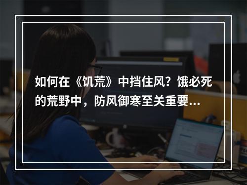 如何在《饥荒》中挡住风？饿必死的荒野中，防风御寒至关重要。