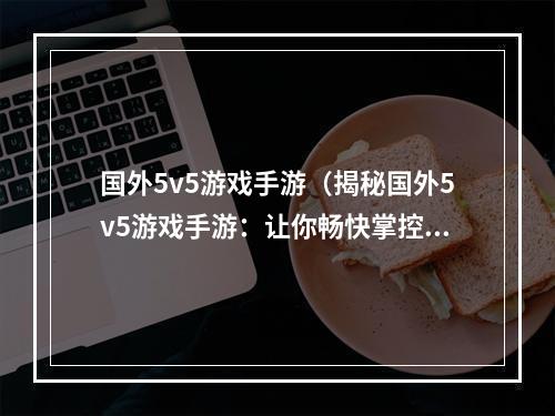 国外5v5游戏手游（揭秘国外5v5游戏手游：让你畅快掌控全局的玩法！）