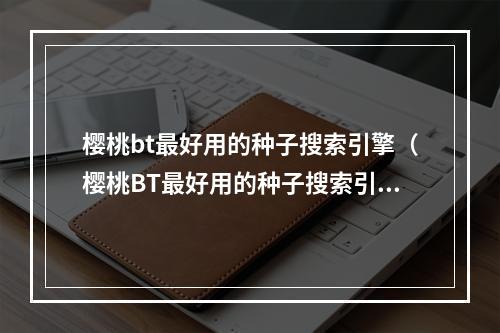 樱桃bt最好用的种子搜索引擎（樱桃BT最好用的种子搜索引擎——分享资源从未如此简单）