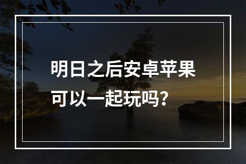 明日之后安卓苹果可以一起玩吗？