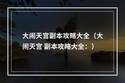 大闹天宫副本攻略大全（大闹天宫 副本攻略大全：）