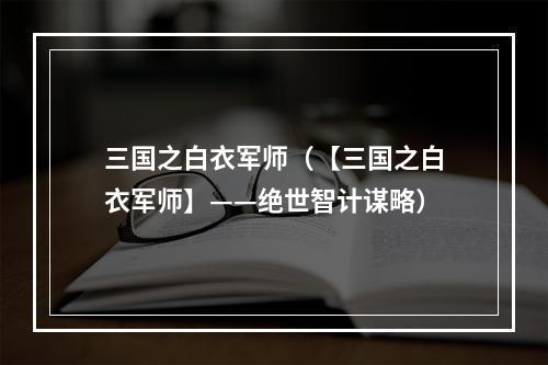 三国之白衣军师（【三国之白衣军师】——绝世智计谋略）