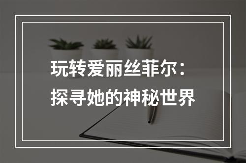 玩转爱丽丝菲尔：探寻她的神秘世界