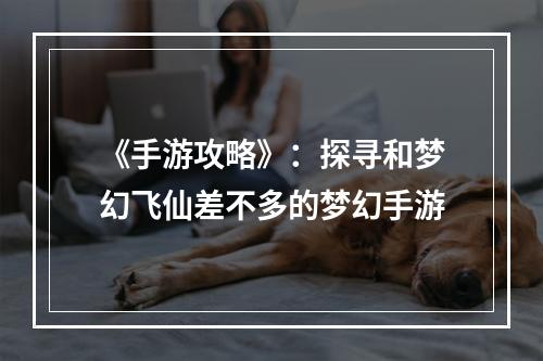 《手游攻略》：探寻和梦幻飞仙差不多的梦幻手游