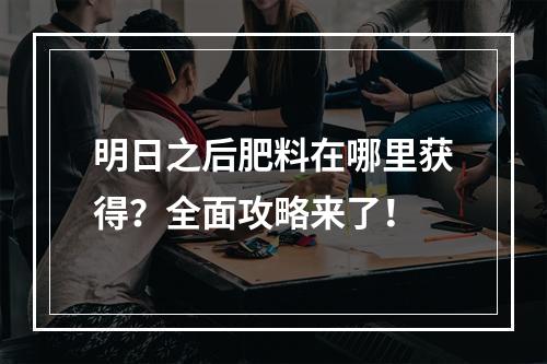 明日之后肥料在哪里获得？全面攻略来了！