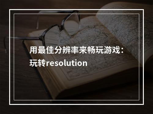 用最佳分辨率来畅玩游戏：玩转resolution