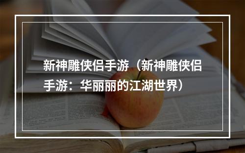 新神雕侠侣手游（新神雕侠侣手游：华丽丽的江湖世界）