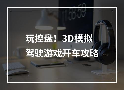 玩控盘！3D模拟驾驶游戏开车攻略