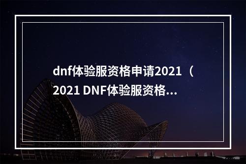 dnf体验服资格申请2021（2021 DNF体验服资格申请攻略）