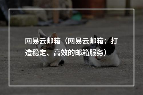 网易云邮箱（网易云邮箱：打造稳定、高效的邮箱服务）