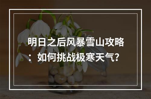 明日之后风暴雪山攻略：如何挑战极寒天气？