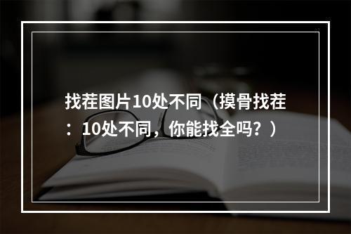 找茬图片10处不同（摸骨找茬：10处不同，你能找全吗？）