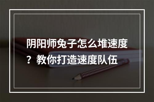 阴阳师兔子怎么堆速度？教你打造速度队伍