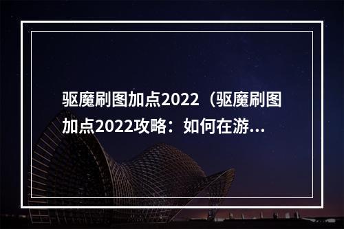 驱魔刷图加点2022（驱魔刷图加点2022攻略：如何在游戏中快速提升自己）