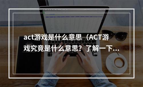 act游戏是什么意思（ACT游戏究竟是什么意思？了解一下吧！）