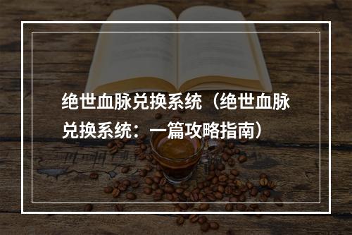 绝世血脉兑换系统（绝世血脉兑换系统：一篇攻略指南）