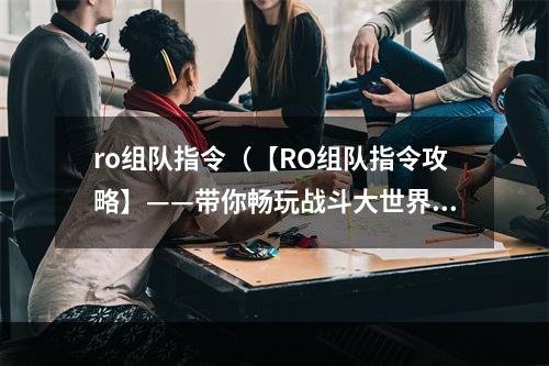 ro组队指令（【RO组队指令攻略】——带你畅玩战斗大世界）