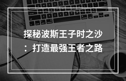 探秘波斯王子时之沙：打造最强王者之路