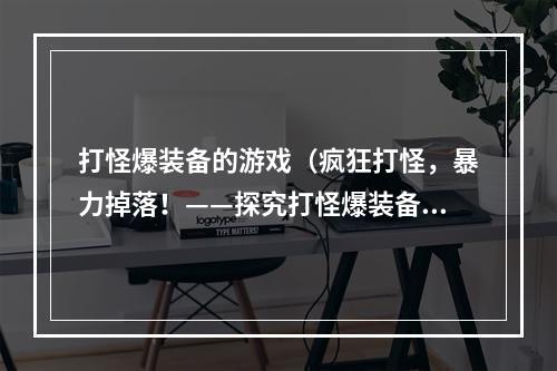 打怪爆装备的游戏（疯狂打怪，暴力掉落！——探究打怪爆装备的游戏机制）