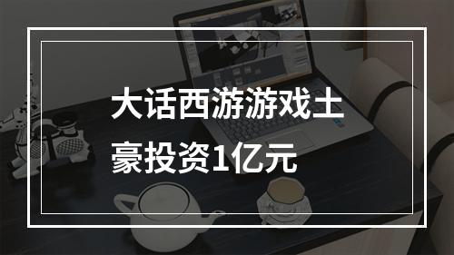 大话西游游戏土豪投资1亿元