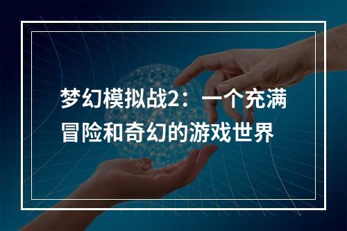 梦幻模拟战2：一个充满冒险和奇幻的游戏世界