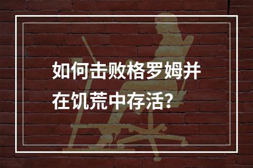 如何击败格罗姆并在饥荒中存活？