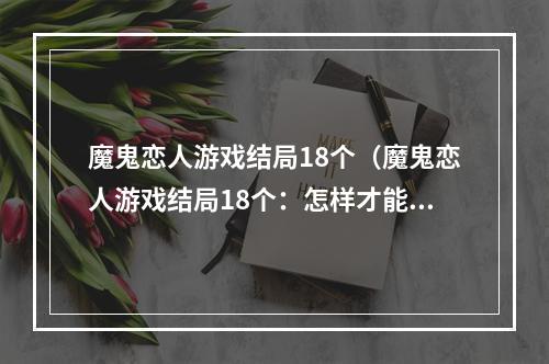 魔鬼恋人游戏结局18个（魔鬼恋人游戏结局18个：怎样才能获得真正的Happy Ending？）