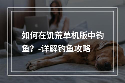 如何在饥荒单机版中钓鱼？-详解钓鱼攻略