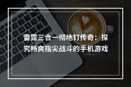 雷霆三合一彻地钉传奇：探究畅爽指尖战斗的手机游戏