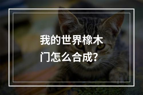 我的世界橡木门怎么合成？