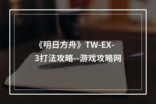 《明日方舟》TW-EX-3打法攻略--游戏攻略网