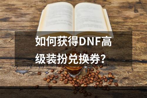 如何获得DNF高级装扮兑换券？