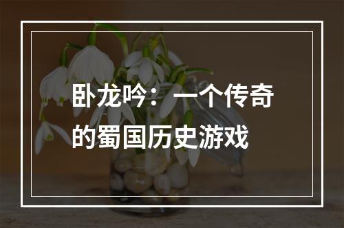 卧龙吟：一个传奇的蜀国历史游戏