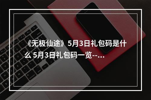 《无极仙途》5月3日礼包码是什么 5月3日礼包码一览--安卓攻略网