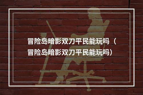 冒险岛暗影双刀平民能玩吗（冒险岛暗影双刀平民能玩吗）